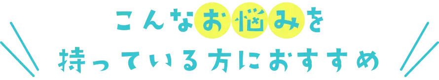 こんなお悩みを持っている方におすすめ